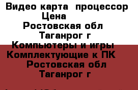 Видео карта, процессор  › Цена ­ 1 000 - Ростовская обл., Таганрог г. Компьютеры и игры » Комплектующие к ПК   . Ростовская обл.,Таганрог г.